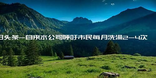 今日头条-自来水公司呼吁市民每月洗澡2-4次 专家建议冬天如此